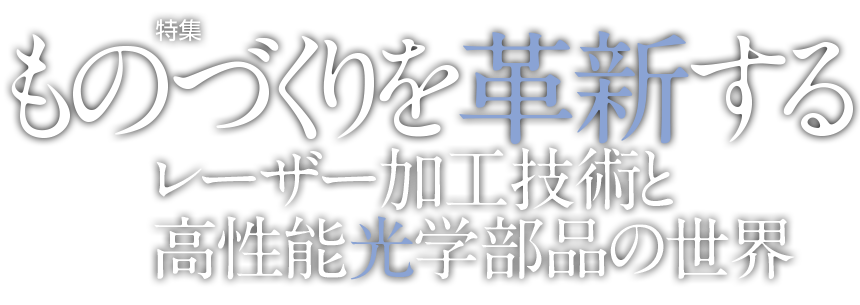 特集 ものづくりを革新するレーザー加工技術と高性能光学部品の世界